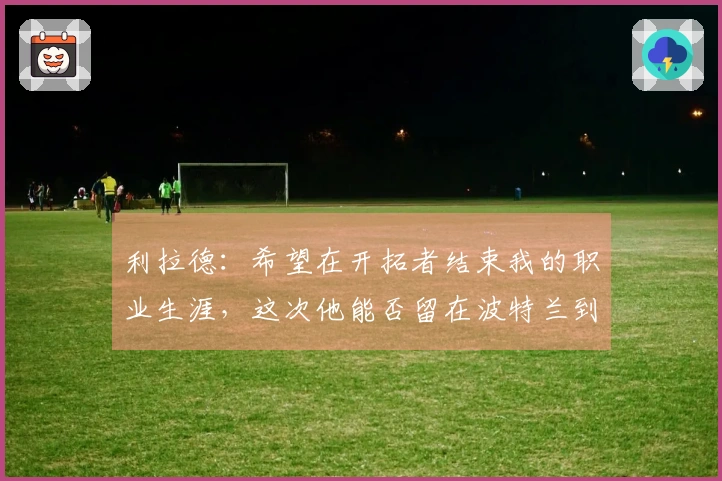 利拉德：希望在开拓者结束我的职业生涯，这次他能否留在波特兰到最后？