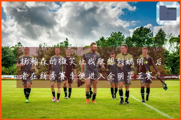 杨瀚森的微笑让我联想到姚明，后者在新秀赛季便进入全明星正赛