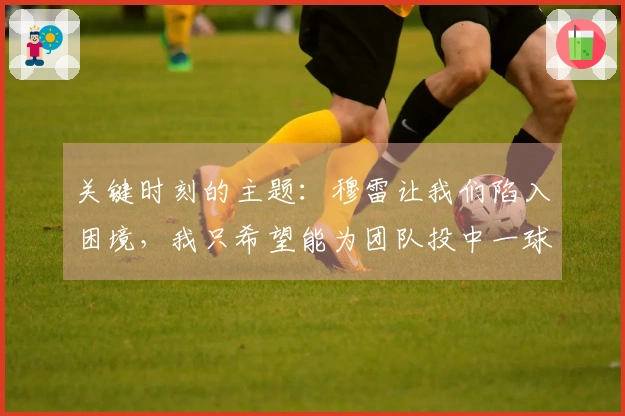 关键时刻的主题:穆雷让我们陷入困境,我只希望能为团队投中一球