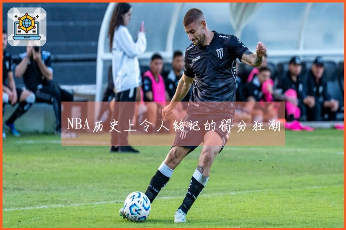 NBA历史上令人铭记的得分狂潮