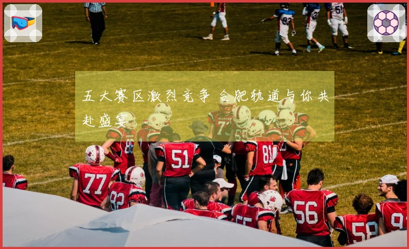 五大赛区激烈竞争 合肥轨道与你共赴盛宴