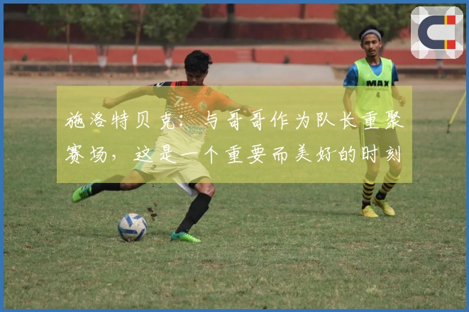 施洛特贝克：与哥哥作为队长重聚赛场，这是一个重要而美好的时刻