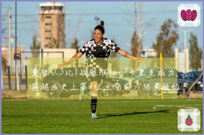 曼联以3比1战胜维拉，卡里克成为英超历史上第4位主场前六场全胜的主教练