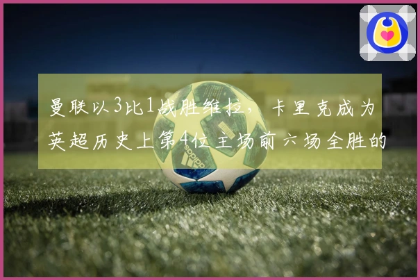 曼联以3比1战胜维拉,卡里克成为英超历史上第4位主场前六场全胜的主教练