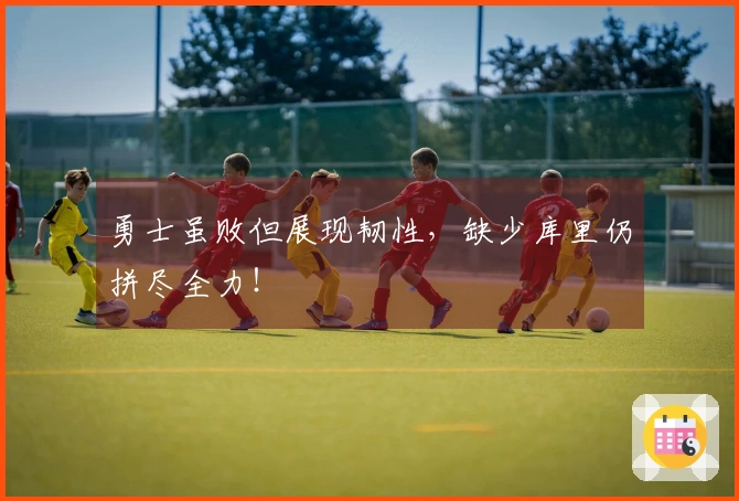 勇士虽败但展现韧性，缺少库里仍拼尽全力！