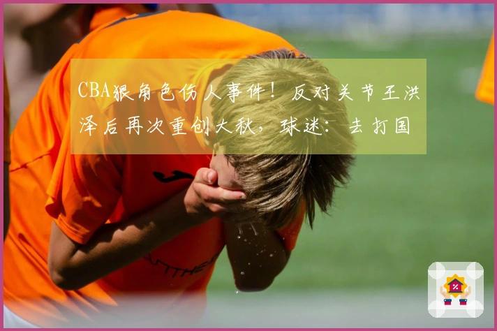 CBA狠角色伤人事件！反对关节王洪泽后再次重创大秋，球迷：去打国家队吧