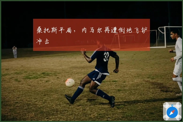 桑托斯平局,内马尔再遭倒地飞铲冲击