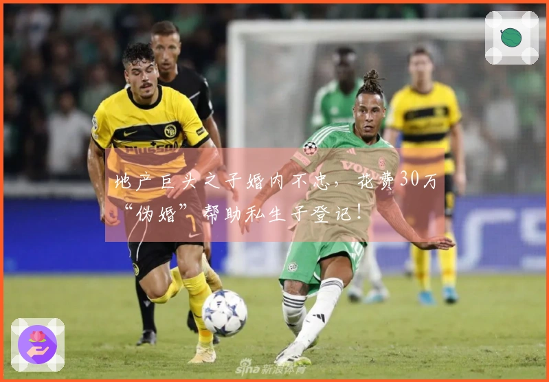 地产巨头之子婚内不忠，花费30万“伪婚”帮助私生子登记！