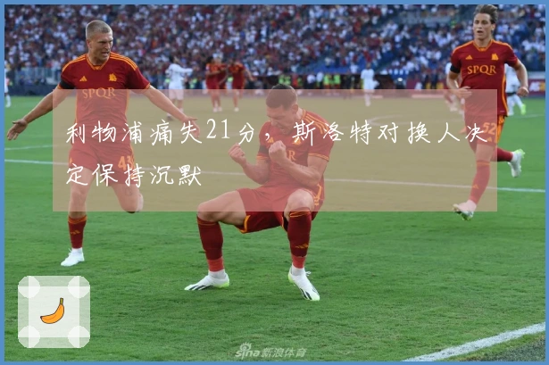 利物浦痛失21分，斯洛特对换人决定保持沉默