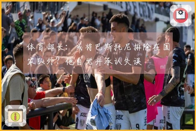 体育部长：或将巴斯托尼排除在国家队外？他自觉并承认失误