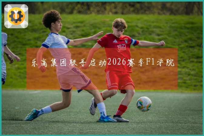 乐高集团联手启动2026赛季F1学院