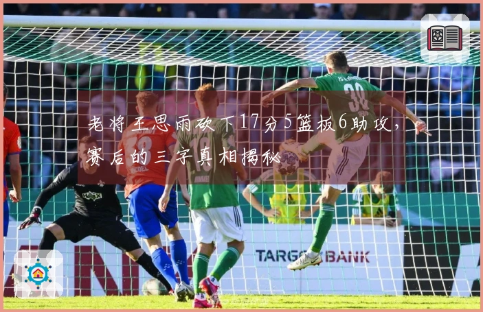 老将王思雨砍下17分5篮板6助攻，赛后的三字真相揭秘