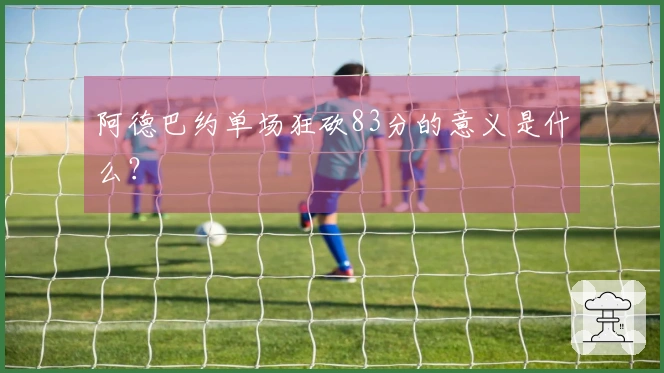 阿德巴约单场狂砍83分的意义是什么？