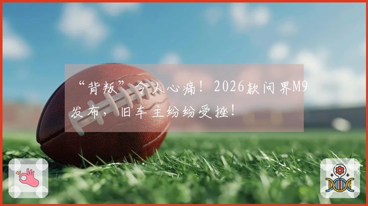 “背叛”令人心痛!2026款问界M9发布,旧车主纷纷受挫!