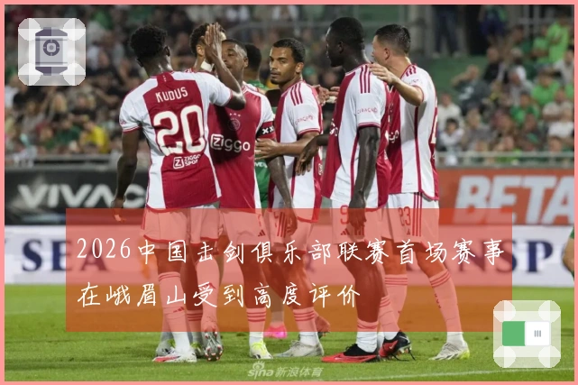 2026中国击剑俱乐部联赛首场赛事在峨眉山受到高度评价