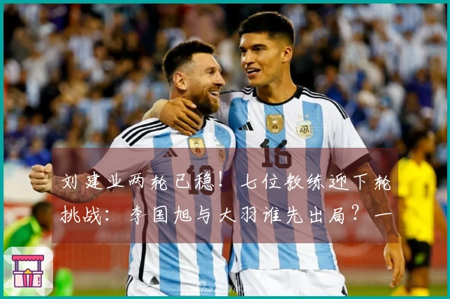 刘建业两轮已稳！七位教练迎下轮挑战：李国旭与大羽谁先出局？一人更危险